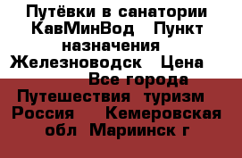 Путёвки в санатории КавМинВод › Пункт назначения ­ Железноводск › Цена ­ 2 000 - Все города Путешествия, туризм » Россия   . Кемеровская обл.,Мариинск г.